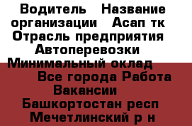 Водитель › Название организации ­ Асап тк › Отрасль предприятия ­ Автоперевозки › Минимальный оклад ­ 90 000 - Все города Работа » Вакансии   . Башкортостан респ.,Мечетлинский р-н